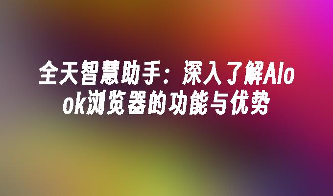 全天智慧助手：深入了解Alook浏览器的功能与优势