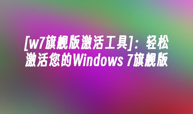 [w7旗舰版激活工具]：轻松激活您的Windows 7旗舰版