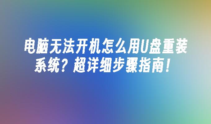 电脑无法开机怎么用U盘重装系统？超详细步骤指南！