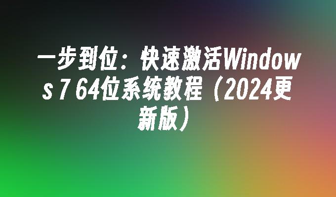 一步到位：快速激活Windows 7 64位系统教程（2024更新版）