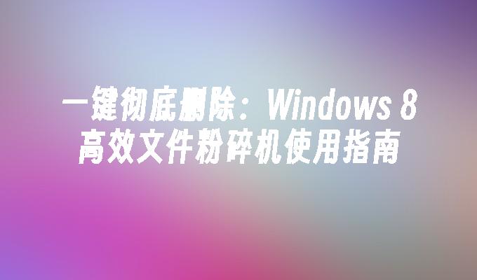 一键彻底删除：Windows 8高效文件粉碎机使用指南