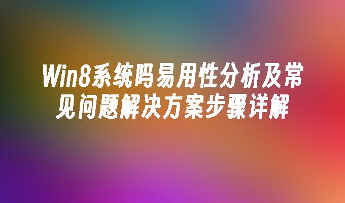 Win8系统吗易用性分析及常见问题解决方案步骤详解