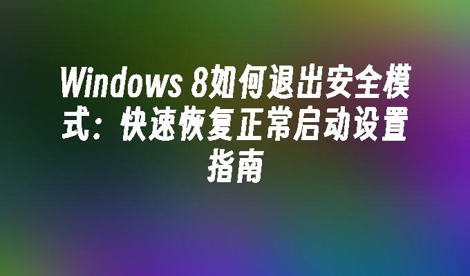 Windows 8如何退出安全模式：快速恢复正常启动设置指南