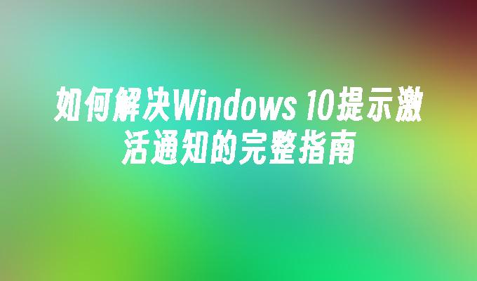 如何解决Windows 10提示激活通知的完整指南