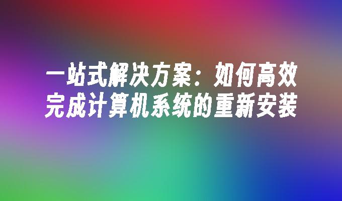 一站式解决方案：如何高效完成计算机系统的重新安装