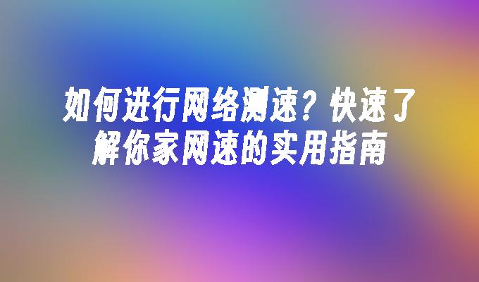 如何进行网络测速？快速了解你家网速的实用指南