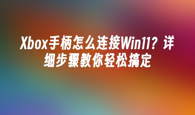 Xbox手柄怎么连接Win11？详细步骤教你轻松搞定