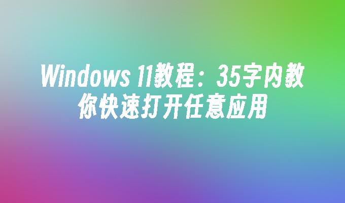 Windows 11教程：35字内教你快速打开任意应用