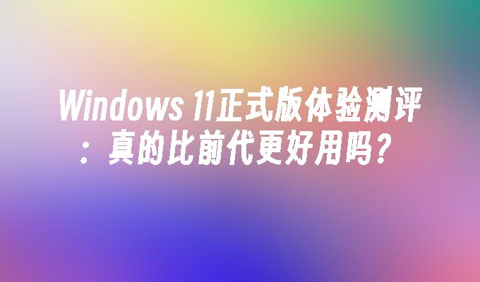 Windows 11正式版体验测评：真的比前代更好用吗？