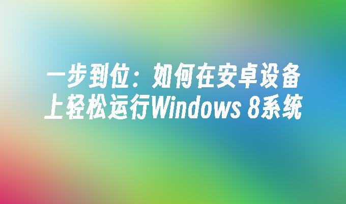 一步到位：如何在安卓设备上轻松运行Windows 8系统