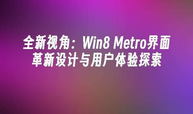 全新视角：Win8 Metro界面革新设计与用户体验探索