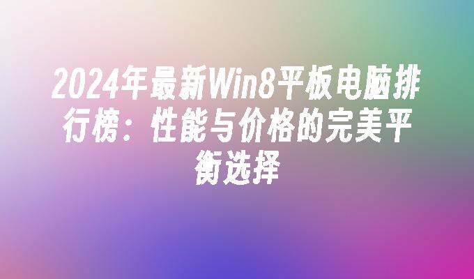 2024年最新Win8平板电脑排行榜：性能与价格的完美平衡选择