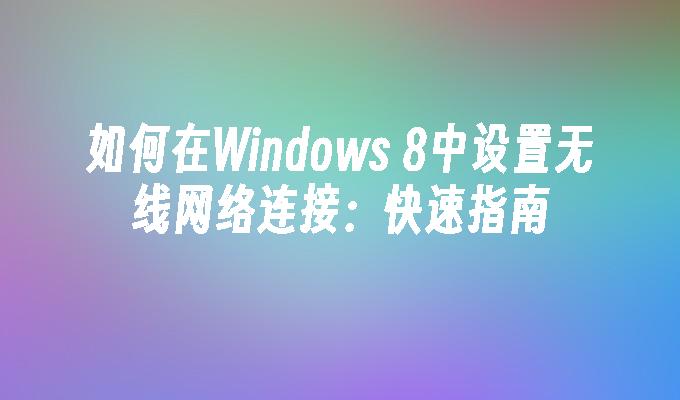 如何在Windows 8中设置无线网络连接：快速指南