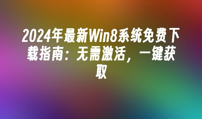 2024年最新Win8系统免费下载指南：无需激活，一键获取