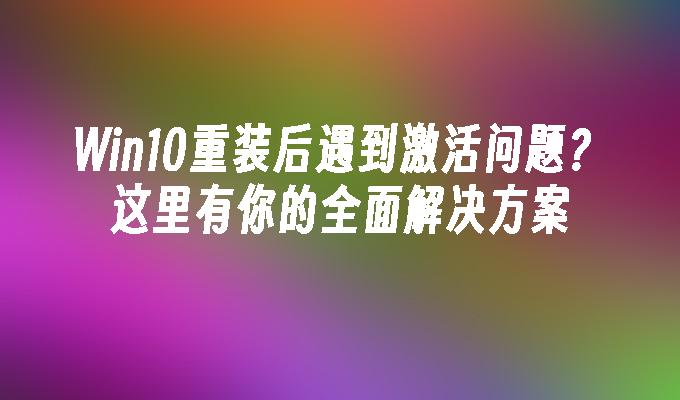 Win10重装后遇到激活问题？这里有你的全面解决方案