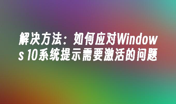 解决方法：如何应对Windows 10系统提示需要激活的问题