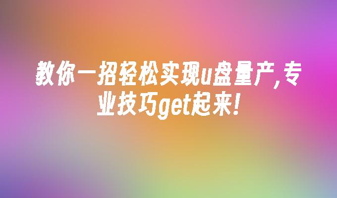 教你一招轻松实现u盘量产,专业技巧get起来!