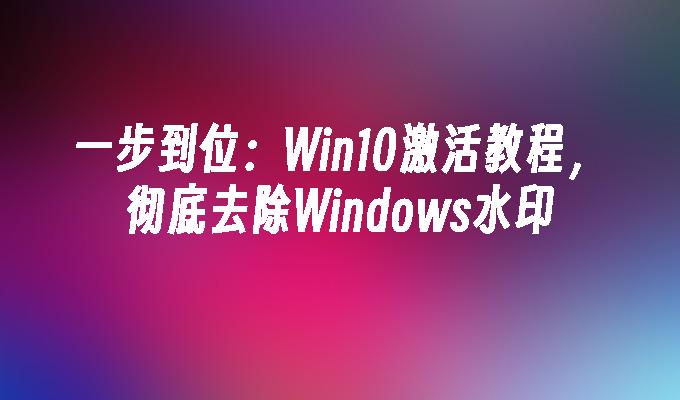 一步到位：Win10激活教程，彻底去除Windows水印