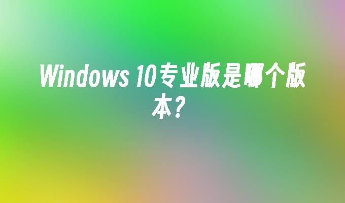 Windows 10专业版是哪个版本？