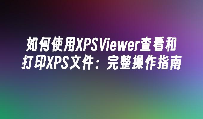 如何使用XPSViewer查看和打印XPS文件：完整操作指南