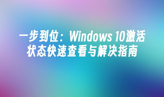 一步到位：Windows 10激活状态快速查看与解决指南