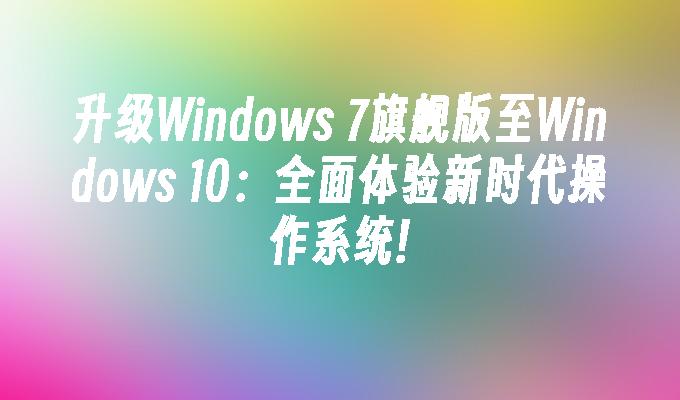 升级Windows 7旗舰版至Windows 10：全面体验新时代操作系统!