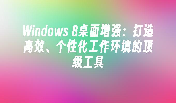 Windows 8桌面增强：打造高效、个性化工作环境的顶级工具