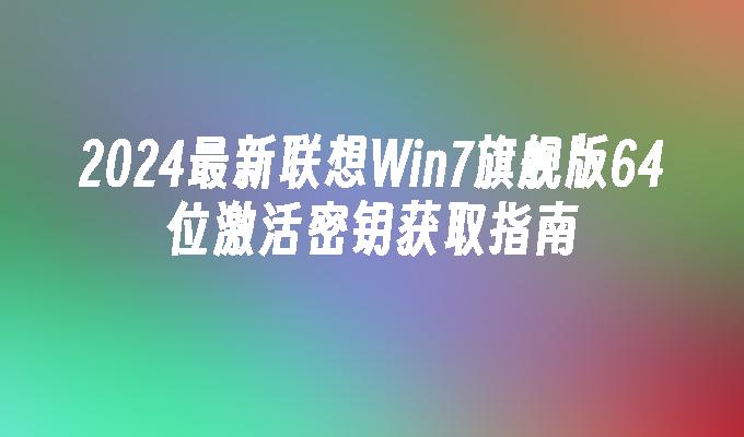 2024最新联想Win7旗舰版64位激活密钥获取指南