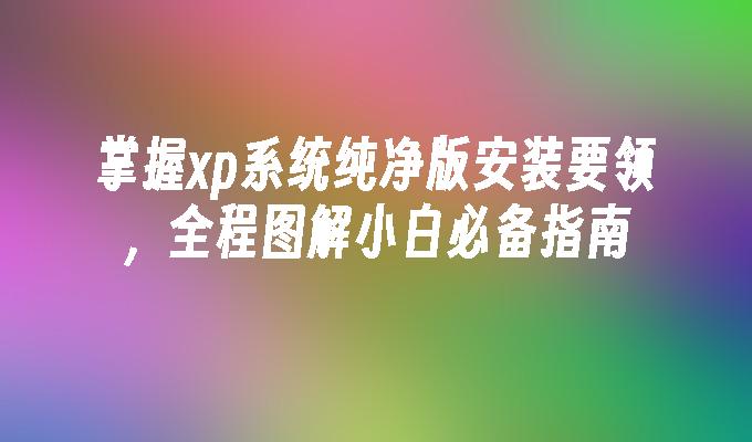 掌握xp系统纯净版安装要领，全程图解小白必备指南