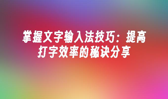 掌握文字输入法技巧：提高打字效率的秘诀分享