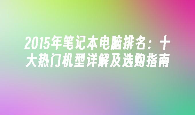 2015年笔记本电脑排名：十大热门机型详解及选购指南