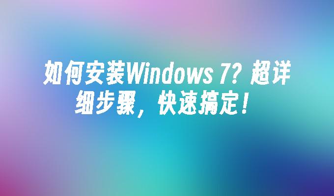 如何安装Windows 7？超详细步骤，快速搞定！