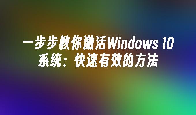 一步步教你激活Windows 10系统：快速有效的方法