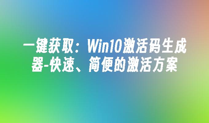 一键获取：Win10激活码生成器-快速、简便的激活方案