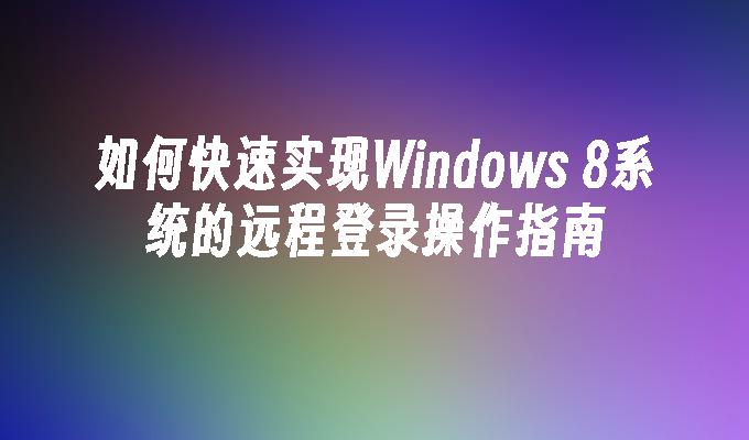 如何快速实现Windows 8系统的远程登录操作指南