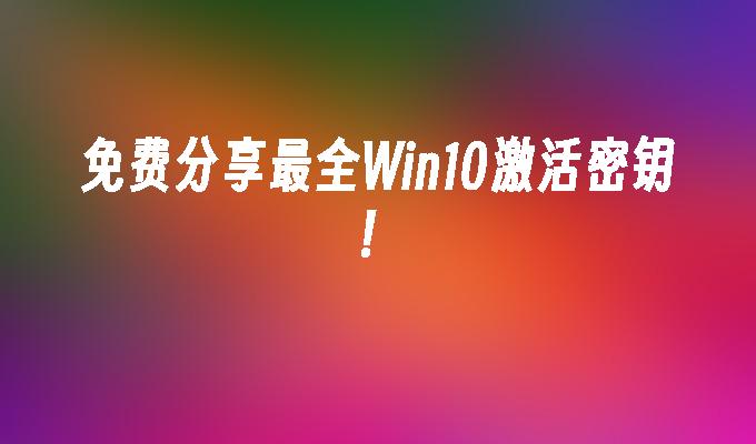 免费分享最全Win10激活密钥！