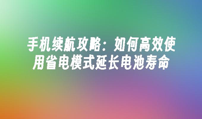 手机续航攻略：如何高效使用省电模式延长电池寿命