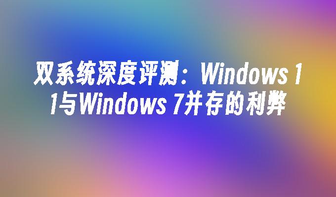 双系统深度评测：Windows 11与Windows 7并存的利弊