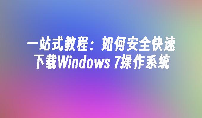 一站式教程：如何安全快速下载Windows 7操作系统