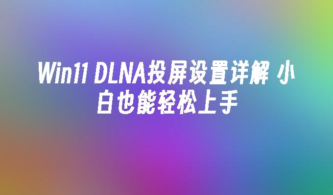 Win11 DLNA投屏设置详解 小白也能轻松上手