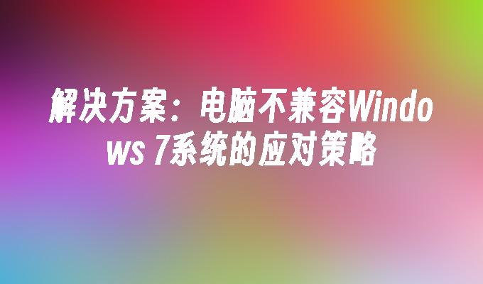 解决方案：电脑不兼容Windows 7系统的应对策略