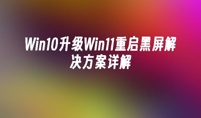 Win10升级Win11重启黑屏解决方案详解