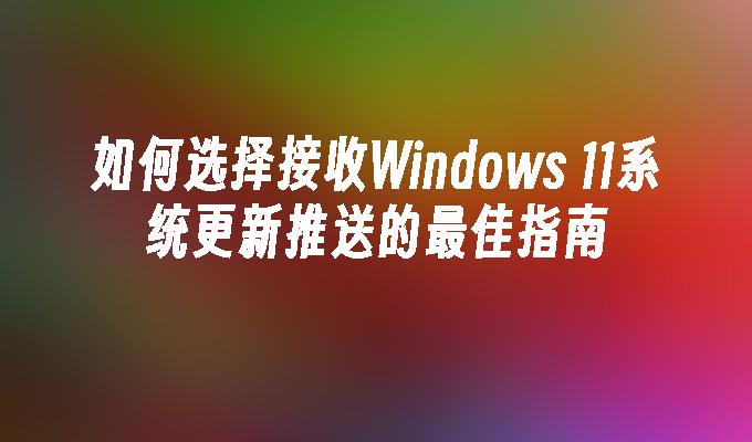 如何选择接收Windows 11系统更新推送的最佳指南