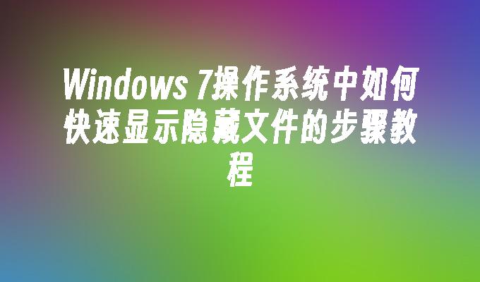 Windows 7操作系统中如何快速显示隐藏文件的步骤教程