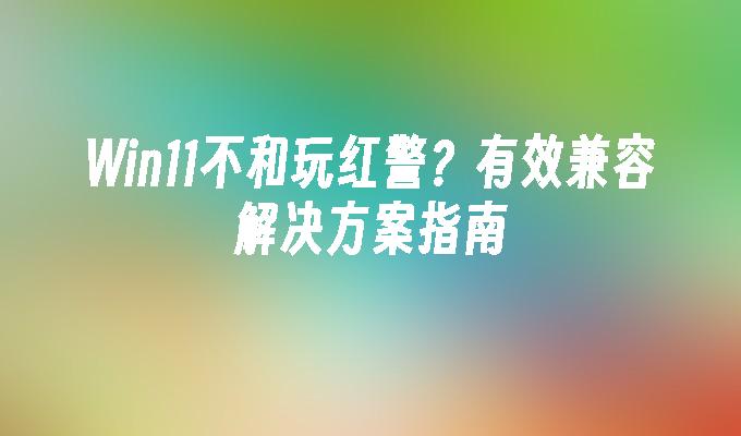 Win11不和玩红警？有效兼容解决方案指南