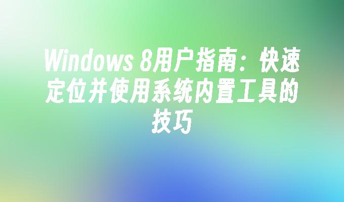 Windows 8用户指南：快速定位并使用系统内置工具的技巧