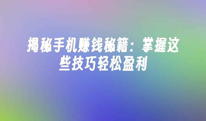 揭秘手机赚钱秘籍：掌握这些技巧轻松盈利