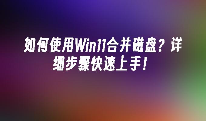 如何使用Win11合并磁盘？详细步骤快速上手！