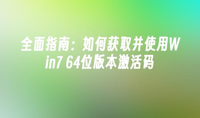 全面指南：如何获取并使用Win7 64位版本激活码