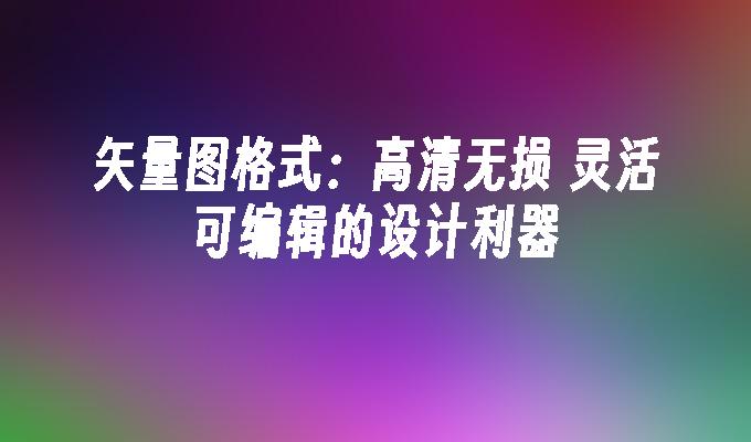 矢量图格式：高清无损 灵活可编辑的设计利器